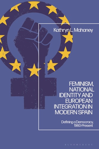 Feminism, National Identity and European Integration in Modern Spain Defining a Democracy, 1960-Present