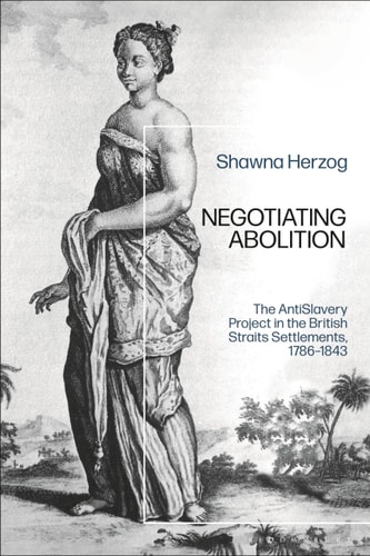 Negotiating Abolition The Antislavery Project in the British Strait Settlements, 1786-1843