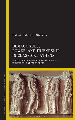Demagogues, Power, and Friendship in Classical Athens Leaders as Friends in Aristophanes, Euripides, and Xenophon
