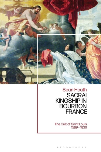 Sacral Kingship in Bourbon France The Cult of Saint Louis, 1589 - 1830