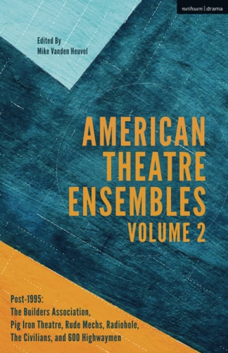 American Theatre Ensembles Volume 2 Post-1995: The Builders Association, Pig Iron Theatre, Rude Mechs, Radiohole, The Civilians, and 600 Highwaymen