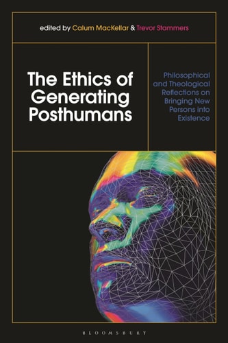 The Ethics of Generating Posthumans Philosophical and Theological Reflections on Bringing New Persons Into Existence