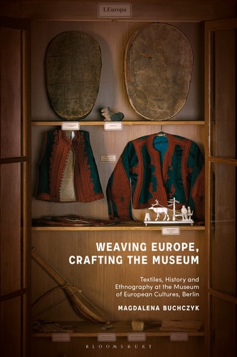 Weaving Europe, Crafting the Museum Textiles, History and Ethnography at the Museum of European Cultures, Berlin