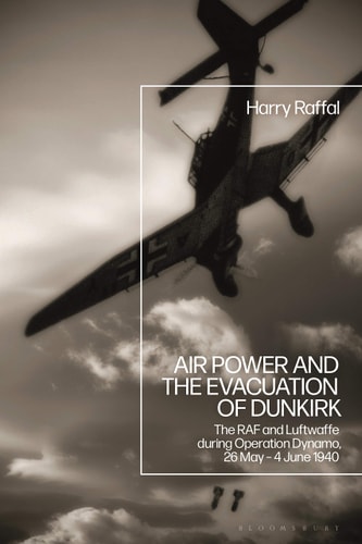 Air Power and the Evacuation of Dunkirk The RAF and Luftwaffe During Operation Dynamo, 26 May – 4 June 1940