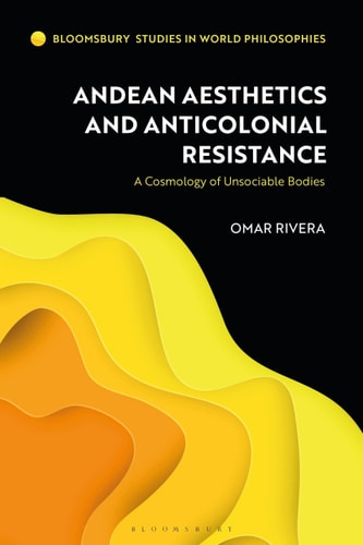 Andean Aesthetics and Anticolonial Resistance A Cosmology of Unsociable Bodies