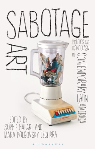 Sabotage Art Politics and Iconoclasm in Contemporary Latin America