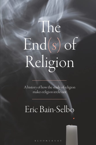 The End(s) of Religion A History of How the Study of Religion Makes Religion Irrelevant