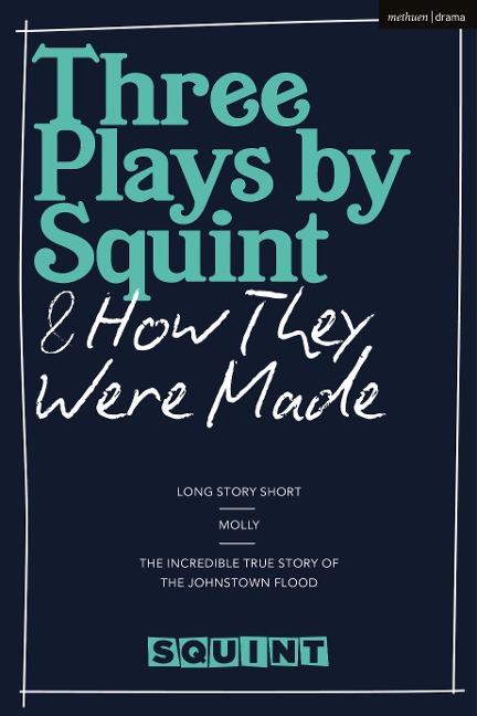 Three Plays by Squint & How They Were Made: Long Story Short, Molly, the Incredible True Story of the Johnstown Flood