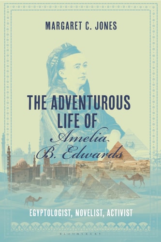 The Adventurous Life of Amelia B. Edwards Egyptologist, Novelist, Activist