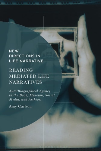 Reading Mediated Life Narratives Auto/Biographical Agency in the Book, Museum, Social Media, and Archives