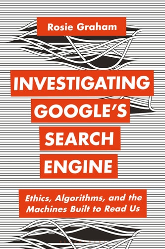 Investigating Google’s Search Engine Ethics, Algorithms, and the Machines Built to Read Us