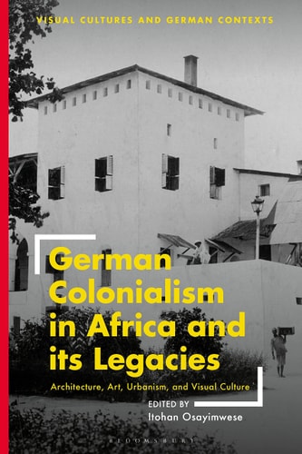 German Colonialism in Africa and Its Legacies Architecture, Art, Urbanism, and Visual Culture