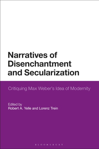 Narratives of Disenchantment and Secularization Critiquing Max Weber’s Idea of Modernity