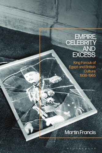 Empire, Celebrity and Excess King Farouk of Egypt and British Culture 1936-1965