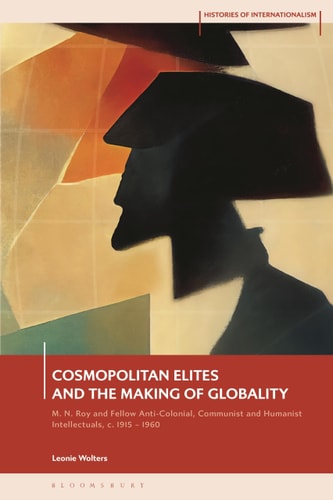 Cosmopolitan Elites and the Making of Globality M. N. Roy and Fellow Anti-Colonial, Communist and Humanist Intellectuals, C. 1915 – 1960