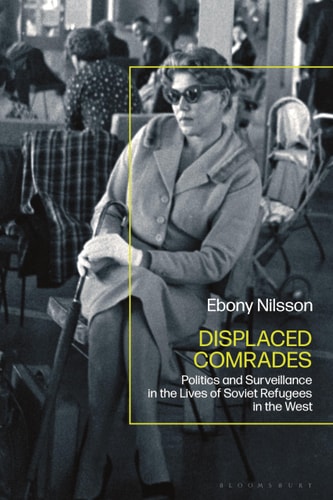 Displaced Comrades Politics and Surveillance in the Lives of Soviet Refugees in the West