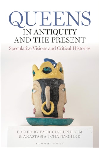Queens in Antiquity and the Present Speculative Visions and Critical Histories