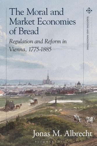 The Moral and Market Economies of Bread Regulation and Reform in Vienna, 1775-1885