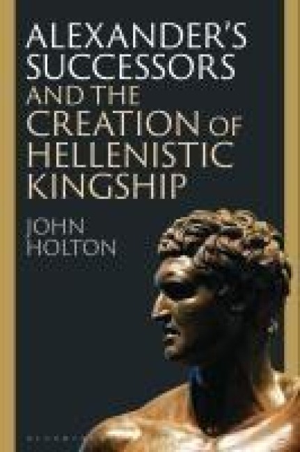 Alexanders Successors and the Creation of Hellenistic Kingship