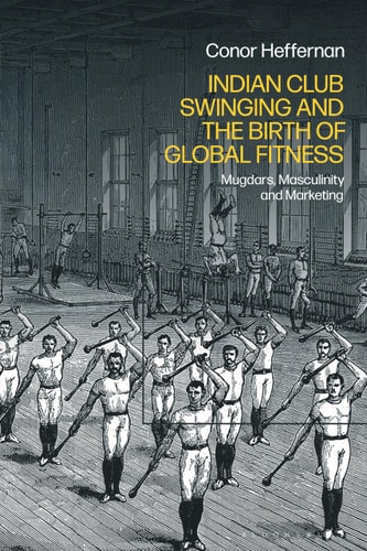 Indian Club Swinging and the Birth of Global Fitness Mugdars, Masculinity and Marketing
