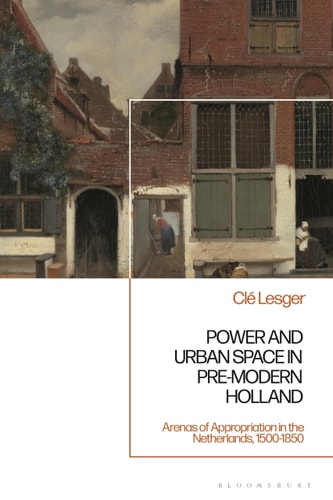 Power and Urban Space in Pre-Modern Holland Arenas of Appropriation in the Netherlands, 1500-1850