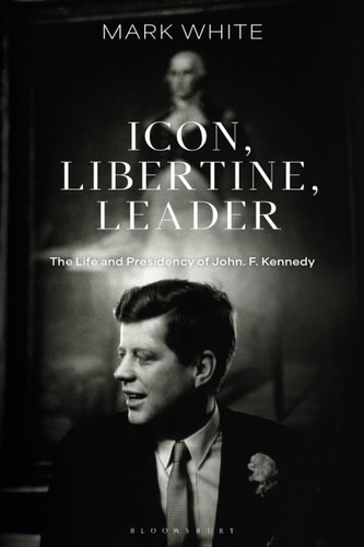 Icon, Libertine, Leader The Life and Presidency of John F. Kennedy