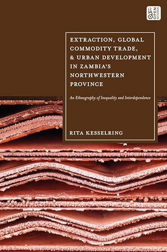 Extraction, Global Commodity Trade, and Urban Development in Zambia's Northwestern Province An Ethnography of Inequality and Interdependence
