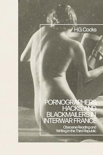 Pornographers, Hacks, and Blackmailers in Interwar France Obscene Reading and Writing in the Third Republic
