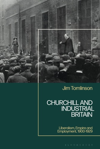 Churchill and Industrial Britain Liberalism, Empire and Employment, 1900-1929