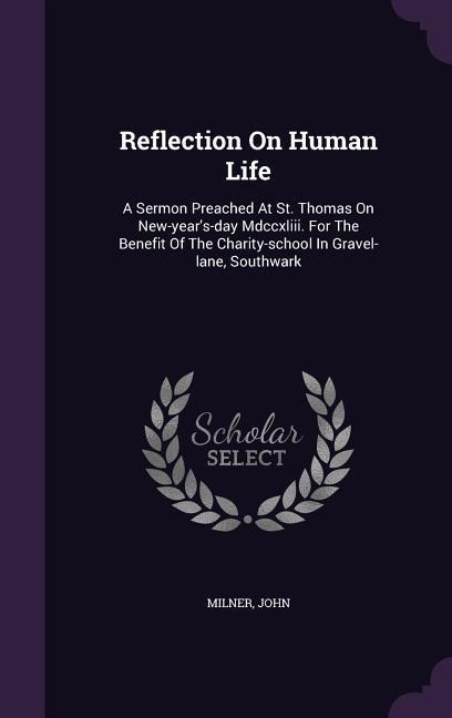 Reflection On Human Life: A Sermon Preached At St. Thomas On New-years-day Mdccxliii. For The Benefit Of The Charity-school In Gravel-lane, Southwark