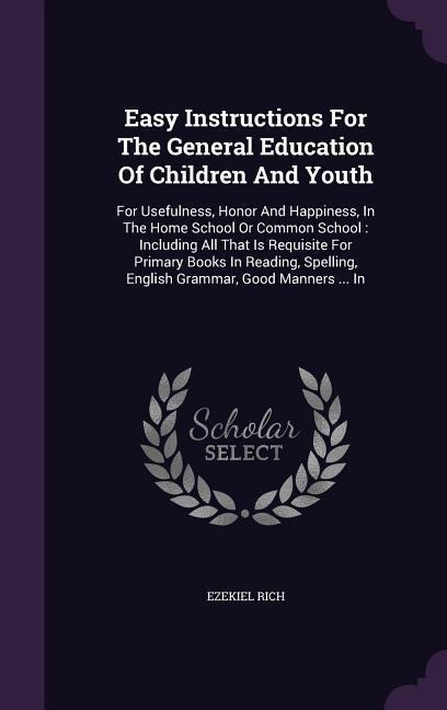 Easy Instructions For The General Education Of Children And Youth: For Usefulness, Honor And Happiness, In The Home School Or Common School: Including All That Is Requisite For Primary Books In Reading, Spelling, English Grammar, Good Manners ... In