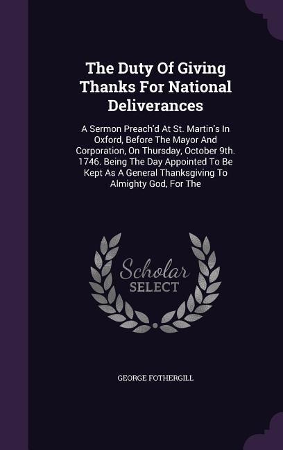 The Duty Of Giving Thanks For National Deliverances: A Sermon Preachd At St. Martins In Oxford, Before The Mayor And Corporation, On Thursday, October 9th. 1746. Being The Day Appointed To Be Kept As A General Thanksgiving To Almighty God, For The