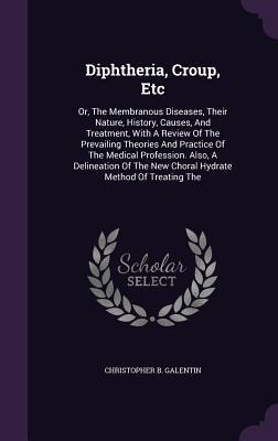 Diphtheria, Croup, Etc: Or, The Membranous Diseases, Their Nature, History, Causes, And Treatment, With A Review Of The Prevailing Theories An