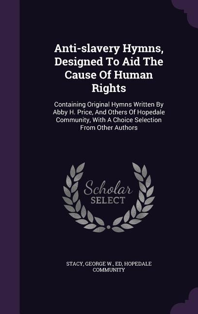 Anti-slavery Hymns, Designed To Aid The Cause Of Human Rights: Containing Original Hymns Written By Abby H. Price, And Others Of Hopedale Community, With A Choice Selection From Other Authors