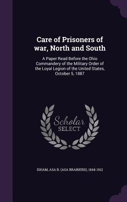 Care of Prisoners of war, North and South: A Paper Read Before the Ohio Commandery of the Military Order of the Loyal Legion of the United States, Oct