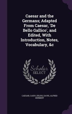 Caesar and the Germans; Adapted From Caesar, De Bello Gallico, and Edited, With Introduction, Notes, Vocabulary, &c