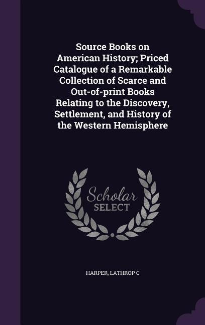 Source Books on American History; Priced Catalogue of a Remarkable Collection of Scarce and Out-of-print Books Relating to the Discovery, Settlement,