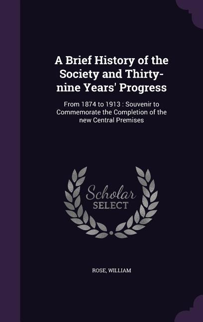 A Brief History of the Society and Thirty-nine Years Progress: From 1874 to 1913: Souvenir to Commemorate the Completion of the new Central Premises