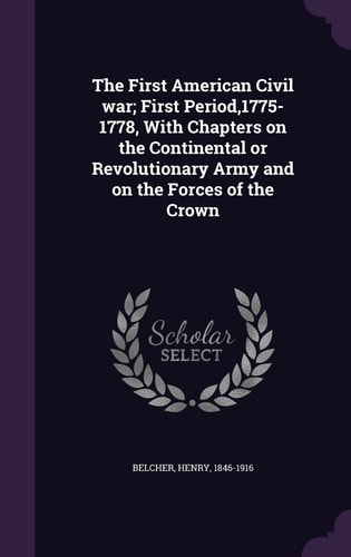 The First American Civil War; First Period,1775-1778, With Chapters on the Continental Or Revolutionary Army and on the Forces of the Crown