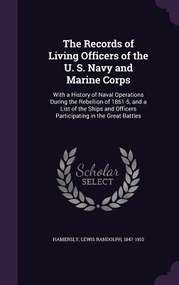 The Records of Living Officers of the U. S. Navy and Marine Corps: With a History of Naval Operations During the Rebellion of 1861-5, and a List of the Ships and Officers Participating in the Great Battles
