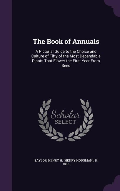 The Book of Annuals: A Pictorial Guide to the Choice and Culture of Fifty of the Most Dependable Plants That Flower the First Year From Seed