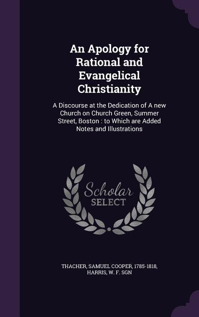 An Apology for Rational and Evangelical Christianity: A Discourse at the Dedication of A new Church on Church Green, Summer Street, Boston: to Which are Added Notes and Illustrations