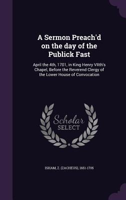 A Sermon Preach'd on the day of the Publick Fast: April the 4th, 1701, in King Henry VIIth's Chapel, Before the Reverend Clergy of the Lower House of Convocation