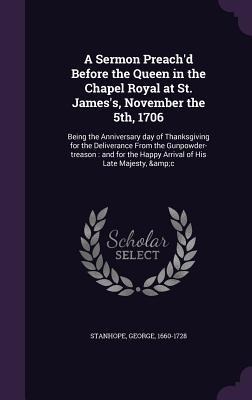 A Sermon Preach'd Before the Queen in the Chapel Royal at St. James's, November the 5th, 1706: Being the Anniversary day of Thanksgiving for the Deliv