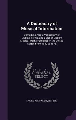 A   Dictionary of Musical Information: Containing Also a Vocabulary of Musical Terms, and a List of Modern Musical Works Published in the United State