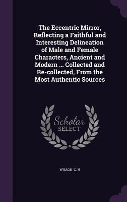 The Eccentric Mirror, Reflecting a Faithful and Interesting Delineation of Male and Female Characters, Ancient and Modern ... Collected and Re-collect