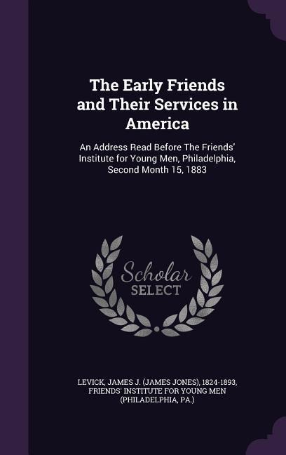 The Early Friends and Their Services in America: An Address Read Before The Friends' Institute for Young Men, Philadelphia, Second Month 15, 1883