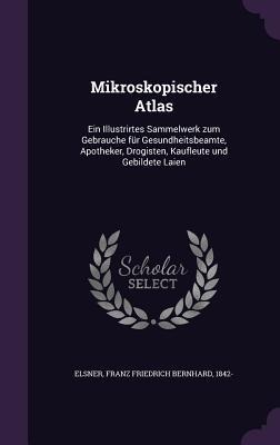 Mikroskopischer Atlas: Ein Illustrirtes Sammelwerk zum Gebrauche für Gesundheitsbeamte, Apotheker, Drogisten, Kaufleute und Gebildete Laien