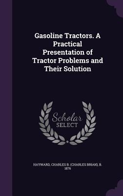 Gasoline Tractors. A Practical Presentation of Tractor Problems and Their Solution