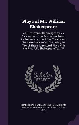 Plays of Mr. William Shakespeare: As Re-written or Re-arranged by his Successors of the Restoration Period As Presented at the Dukes Theatre and Elsewhere Circa 1664-1669; Being the Text of These So-restored Plays With the First Folio Shakespeare Text, W
